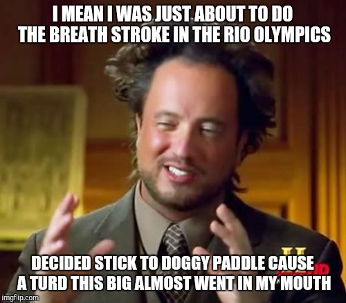 Ancient Aliens Meme | I MEAN I WAS JUST ABOUT TO DO THE BREATH STROKE IN THE RIO OLYMPICS; DECIDED STICK TO DOGGY PADDLE CAUSE A TURD THIS BIG ALMOST WENT IN MY MOUTH | image tagged in memes,ancient aliens | made w/ Imgflip meme maker