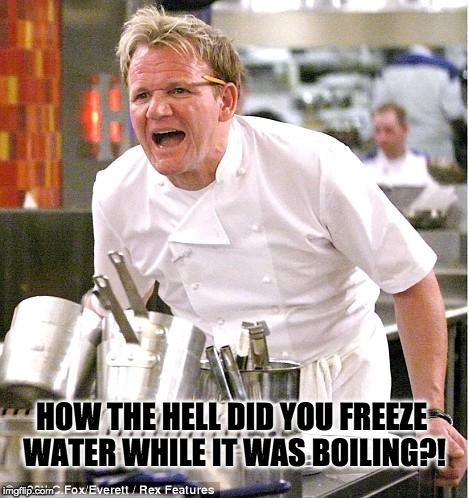 Chef Gordon Ramsay Meme | HOW THE HELL DID YOU FREEZE WATER WHILE IT WAS BOILING?! | image tagged in memes,chef gordon ramsay | made w/ Imgflip meme maker