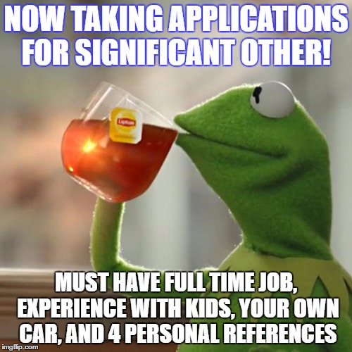 But That's None Of My Business Meme | NOW TAKING APPLICATIONS FOR SIGNIFICANT OTHER! MUST HAVE FULL TIME JOB, EXPERIENCE WITH KIDS, YOUR OWN CAR, AND 4 PERSONAL REFERENCES | image tagged in memes,but thats none of my business,kermit the frog | made w/ Imgflip meme maker