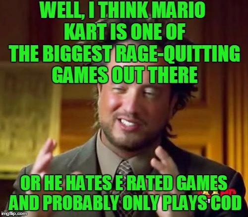 Ancient Aliens Meme | WELL, I THINK MARIO KART IS ONE OF THE BIGGEST RAGE-QUITTING GAMES OUT THERE OR HE HATES E RATED GAMES AND PROBABLY ONLY PLAYS COD | image tagged in memes,ancient aliens | made w/ Imgflip meme maker