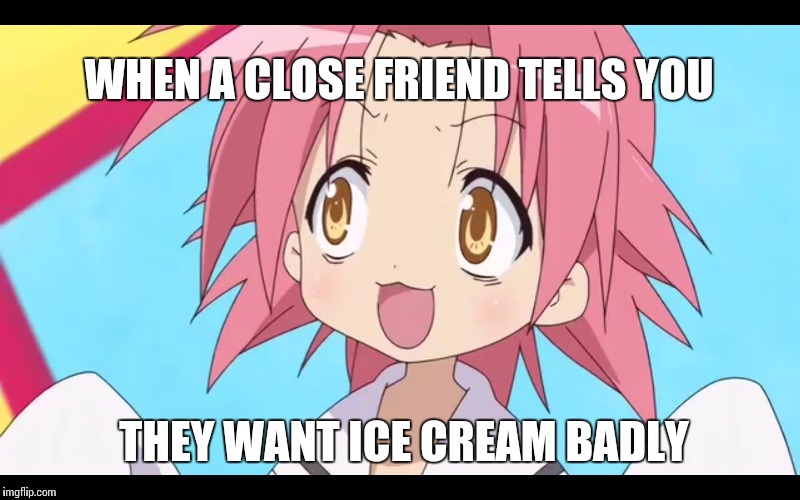 WHEN A CLOSE FRIEND TELLS YOU; THEY WANT ICE CREAM BADLY | image tagged in lucky star meme | made w/ Imgflip meme maker