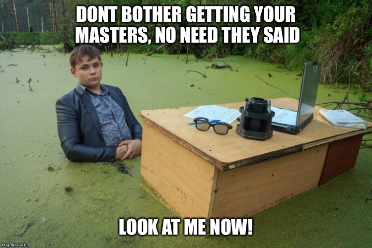 Bachelors degree just isn't good enough | DONT BOTHER GETTING YOUR MASTERS, NO NEED THEY SAID; LOOK AT ME NOW! | image tagged in ouch | made w/ Imgflip meme maker