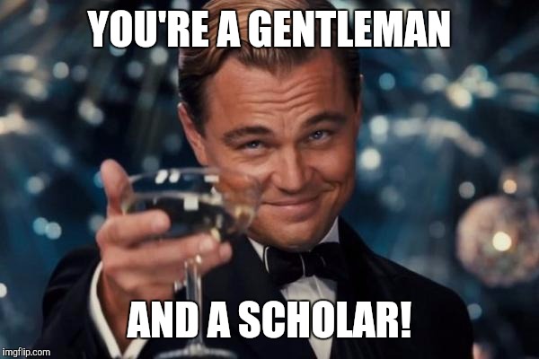 YOU'RE A GENTLEMAN AND A SCHOLAR! | image tagged in memes,leonardo dicaprio cheers | made w/ Imgflip meme maker