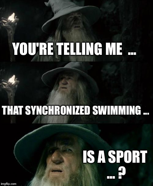 Confused Gandalf Meme | YOU'RE TELLING ME  ... THAT SYNCHRONIZED SWIMMING ... IS A SPORT ... ? | image tagged in memes,confused gandalf | made w/ Imgflip meme maker