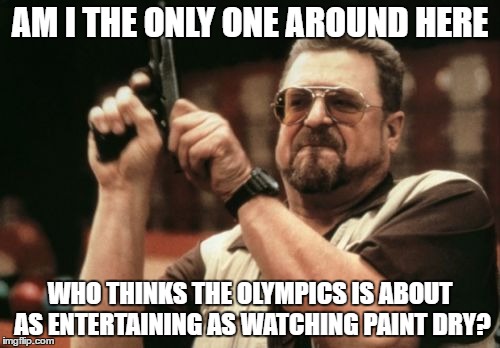 Hate to say it, but the Olympics Is Boring | AM I THE ONLY ONE AROUND HERE; WHO THINKS THE OLYMPICS IS ABOUT AS ENTERTAINING AS WATCHING PAINT DRY? | image tagged in memes,am i the only one around here | made w/ Imgflip meme maker