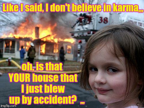 Disaster Girl | Like I said, I don't believe in karma,,, oh, is that YOUR house that I just blew up by accident? ,,, | image tagged in memes,disaster girl | made w/ Imgflip meme maker