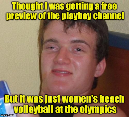 10 Guy | Thought I was getting a free preview of the playboy channel; But it was just women's beach volleyball at the olympics | image tagged in memes,10 guy | made w/ Imgflip meme maker