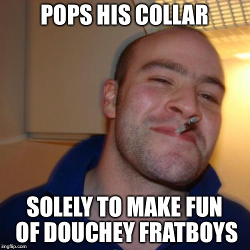 Good Guy Greg | POPS HIS COLLAR; SOLELY TO MAKE FUN OF DOUCHEY FRATBOYS | image tagged in memes,good guy greg | made w/ Imgflip meme maker