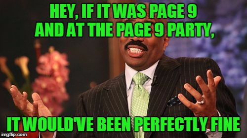 Steve Harvey Meme | HEY, IF IT WAS PAGE 9 AND AT THE PAGE 9 PARTY, IT WOULD'VE BEEN PERFECTLY FINE | image tagged in memes,steve harvey | made w/ Imgflip meme maker