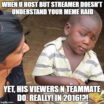 Third World Skeptical Kid | WHEN U HOST BUT STREAMER DOESN'T UNDERSTAND YOUR MEME RAID; YET, HIS VIEWERS N TEAMMATE DO. REALLY! IN 2016!?! | image tagged in memes,third world skeptical kid | made w/ Imgflip meme maker