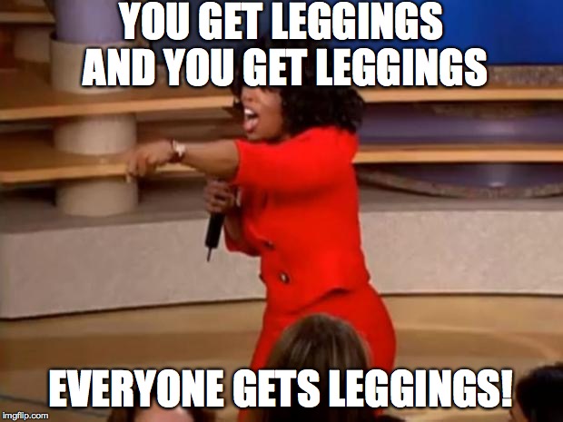 Oprah - you get a car | YOU GET LEGGINGS AND YOU GET LEGGINGS; EVERYONE GETS LEGGINGS! | image tagged in oprah - you get a car | made w/ Imgflip meme maker