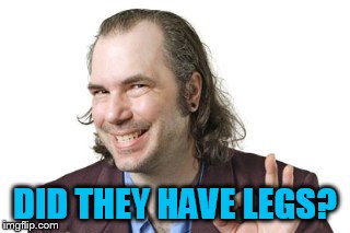 DID THEY HAVE LEGS? | image tagged in sleazy steve | made w/ Imgflip meme maker