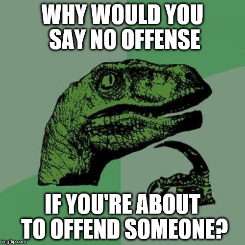 Philosoraptor Meme | WHY WOULD YOU SAY NO OFFENSE; IF YOU'RE ABOUT TO OFFEND SOMEONE? | image tagged in memes,philosoraptor | made w/ Imgflip meme maker