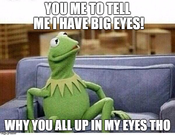 KERMIT | YOU ME TO TELL ME I HAVE BIG EYES! WHY YOU ALL UP IN MY EYES THO | image tagged in kermit | made w/ Imgflip meme maker