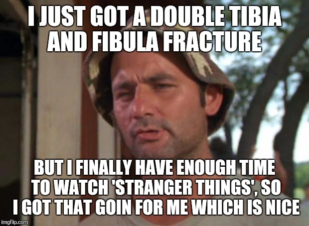 So I Got That Goin For Me Which Is Nice Meme | I JUST GOT A DOUBLE TIBIA AND FIBULA FRACTURE; BUT I FINALLY HAVE ENOUGH TIME TO WATCH 'STRANGER THINGS', SO I GOT THAT GOIN FOR ME WHICH IS NICE | image tagged in memes,so i got that goin for me which is nice,AdviceAnimals | made w/ Imgflip meme maker