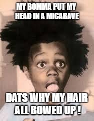 buckwheat  | MY BOMMA PUT MY HEAD IN A MICABAVE; DATS WHY MY HAIR ALL BOWED UP ! | image tagged in buckwheat | made w/ Imgflip meme maker