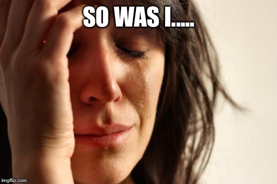 First World Problems Meme | SO WAS I..... | image tagged in memes,first world problems | made w/ Imgflip meme maker