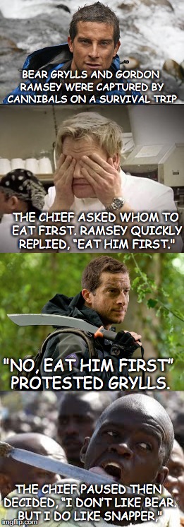The Survival Trip | BEAR GRYLLS AND GORDON RAMSEY WERE CAPTURED BY CANNIBALS ON A SURVIVAL TRIP; THE CHIEF ASKED WHOM TO EAT FIRST. RAMSEY QUICKLY REPLIED, “EAT HIM FIRST."; "NO, EAT HIM FIRST” PROTESTED GRYLLS. THE CHIEF PAUSED THEN DECIDED, “I DON’T LIKE BEAR. BUT I DO LIKE SNAPPER," | image tagged in gordon ramsey,bear grylls,cannibals,funny meme | made w/ Imgflip meme maker