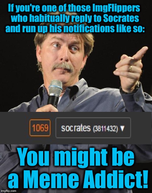 Please ImgFlippers, a Socrates is a terrible thing to waste! | If you're one of those ImgFlippers who habitually reply to Socrates and run up his notifications like so:; You might be a Meme Addict! | image tagged in jeff foxworthy,memes,evilmandoevil,funny | made w/ Imgflip meme maker