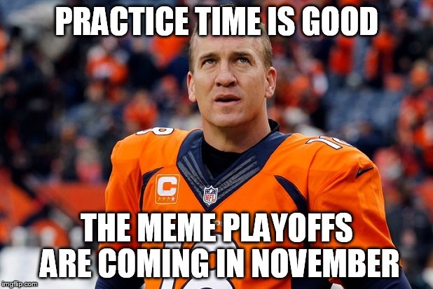 PRACTICE TIME IS GOOD THE MEME PLAYOFFS ARE COMING IN NOVEMBER | image tagged in peyton manning broncos | made w/ Imgflip meme maker