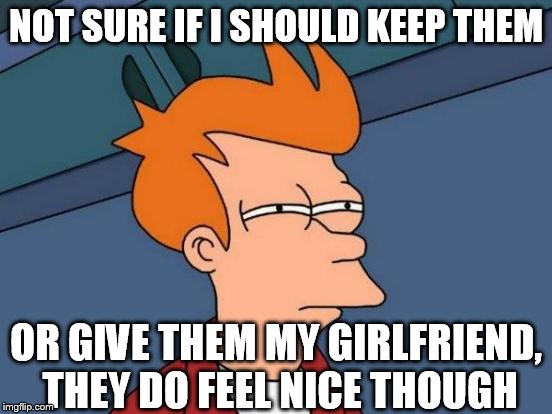Futurama Fry Meme | NOT SURE IF I SHOULD KEEP THEM OR GIVE THEM MY GIRLFRIEND, THEY DO FEEL NICE THOUGH | image tagged in memes,futurama fry | made w/ Imgflip meme maker