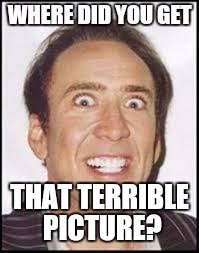 Crazy Nick Cage | WHERE DID YOU GET; THAT TERRIBLE PICTURE? | image tagged in crazy nick cage | made w/ Imgflip meme maker