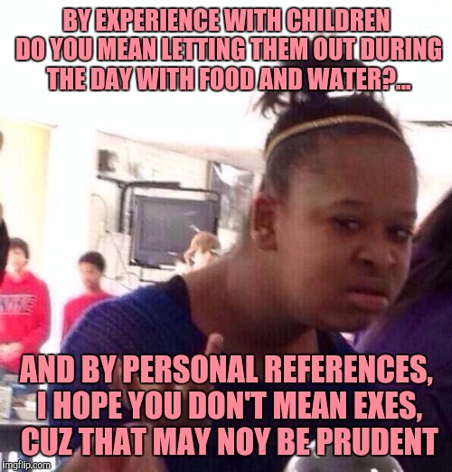 Black Girl Wat Meme | BY EXPERIENCE WITH CHILDREN DO YOU MEAN LETTING THEM OUT DURING THE DAY WITH FOOD AND WATER?... AND BY PERSONAL REFERENCES, I HOPE YOU DON'T | image tagged in memes,black girl wat | made w/ Imgflip meme maker