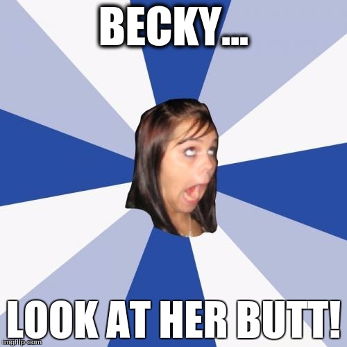 baby got back | BECKY... LOOK AT HER BUTT! | image tagged in memes,annoying facebook girl,rap | made w/ Imgflip meme maker