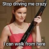 Making me crazy | Stop driving me crazy; I can walk from here | image tagged in angry young woman,annoying people,angry,angry woman,crazy girlfriend,crazy lady | made w/ Imgflip meme maker