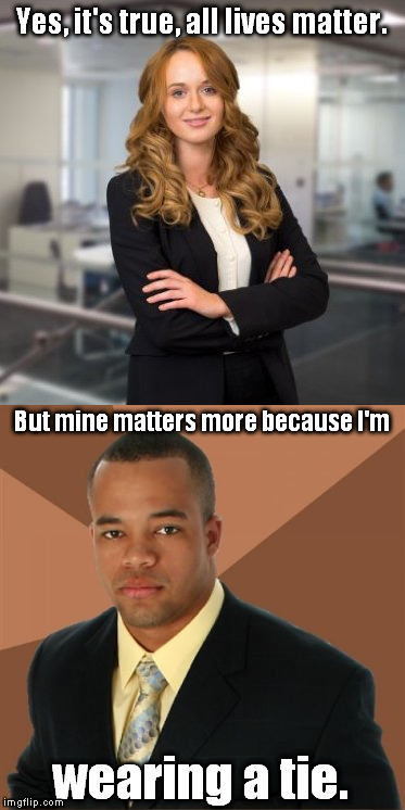 Successful Black Man | Yes, it's true, all lives matter. But mine matters more because I'm; wearing a tie. | image tagged in successful black man,black lives matter,all lives matter,sexist,racist,tie | made w/ Imgflip meme maker