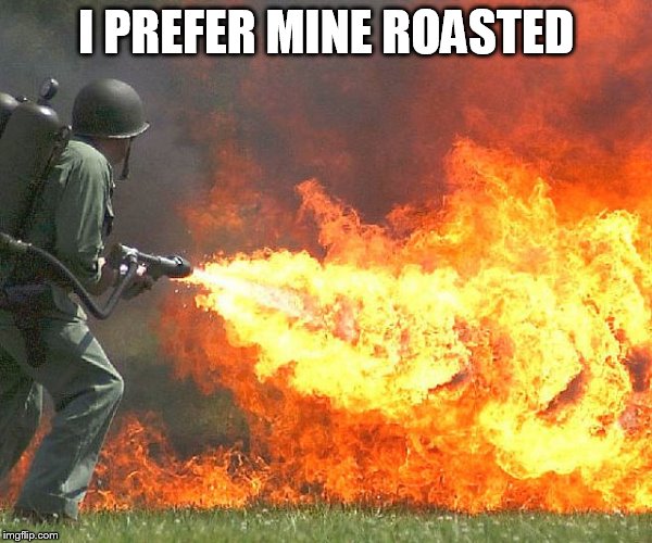 I PREFER MINE ROASTED | image tagged in flamethrower | made w/ Imgflip meme maker