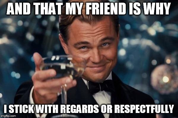 Leonardo Dicaprio Cheers Meme | AND THAT MY FRIEND IS WHY I STICK WITH REGARDS OR RESPECTFULLY | image tagged in memes,leonardo dicaprio cheers | made w/ Imgflip meme maker