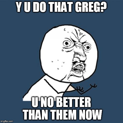 Y U No Meme | Y U DO THAT GREG? U NO BETTER THAN THEM NOW | image tagged in memes,y u no | made w/ Imgflip meme maker