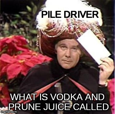 Carnac the Magnificent | PILE DRIVER; WHAT IS VODKA AND PRUNE JUICE CALLED | image tagged in johnny carson,karnak,carnac,pile driver,piledriver | made w/ Imgflip meme maker