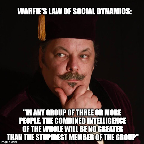 WARFIE'S LAW OF SOCIAL DYNAMICS:; "IN ANY GROUP OF THREE OR MORE PEOPLE, THE COMBINED INTELLIGENCE OF THE WHOLE WILL BE NO GREATER THAN THE STUPIDEST MEMBER OF THE GROUP" | image tagged in warfie's law philosopher | made w/ Imgflip meme maker