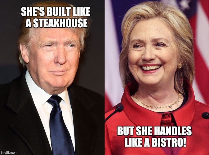 Trump-Hillary | SHE'S BUILT LIKE A STEAKHOUSE; BUT SHE HANDLES LIKE A BISTRO! | image tagged in trump-hillary | made w/ Imgflip meme maker