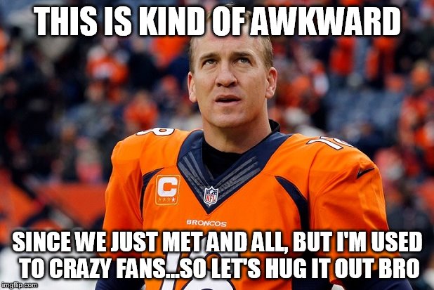 THIS IS KIND OF AWKWARD SINCE WE JUST MET AND ALL, BUT I'M USED TO CRAZY FANS...SO LET'S HUG IT OUT BRO | image tagged in peyton manning broncos | made w/ Imgflip meme maker