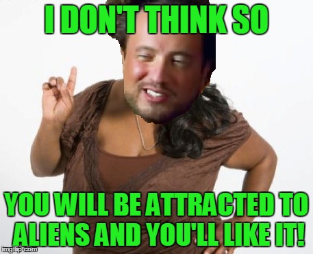 I DON'T THINK SO YOU WILL BE ATTRACTED TO ALIENS AND YOU'LL LIKE IT! | made w/ Imgflip meme maker