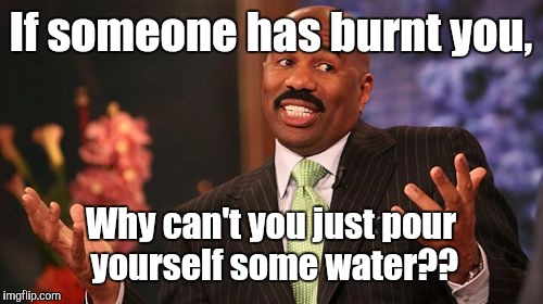 Steve Harvey Meme | If someone has burnt you, Why can't you just pour yourself some water?? | image tagged in memes,steve harvey | made w/ Imgflip meme maker