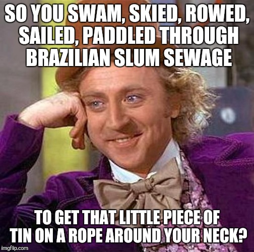 Creepy Condescending Wonka Meme | SO YOU SWAM, SKIED, ROWED, SAILED, PADDLED THROUGH BRAZILIAN SLUM SEWAGE; TO GET THAT LITTLE PIECE OF TIN ON A ROPE AROUND YOUR NECK? | image tagged in memes,creepy condescending wonka | made w/ Imgflip meme maker