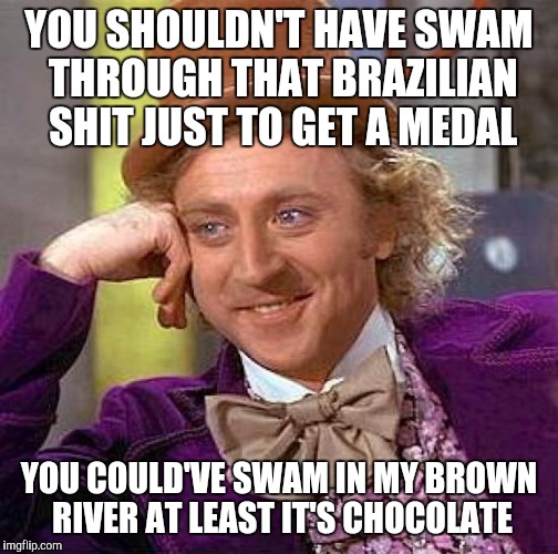 Creepy Condescending Wonka | YOU SHOULDN'T HAVE SWAM THROUGH THAT BRAZILIAN SHIT JUST TO GET A MEDAL; YOU COULD'VE SWAM IN MY BROWN RIVER AT LEAST IT'S CHOCOLATE | image tagged in memes,creepy condescending wonka | made w/ Imgflip meme maker