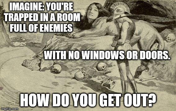 Riddles and Brainteasers | IMAGINE: YOU'RE TRAPPED IN A ROOM FULL OF ENEMIES; WITH NO WINDOWS OR DOORS. HOW DO YOU GET OUT? | image tagged in riddles and brainteasers | made w/ Imgflip meme maker