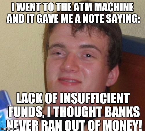 10 Guy Meme | I WENT TO THE ATM MACHINE AND IT GAVE ME A NOTE SAYING:; LACK OF INSUFFICIENT FUNDS, I THOUGHT BANKS NEVER RAN OUT OF MONEY! | image tagged in memes,10 guy | made w/ Imgflip meme maker