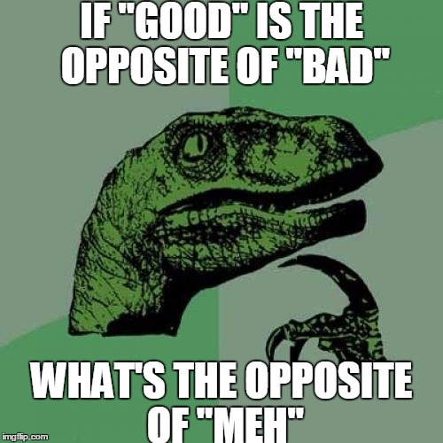 Philosoraptor | IF "GOOD" IS THE OPPOSITE OF "BAD"; WHAT'S THE OPPOSITE OF "MEH" | image tagged in memes,philosoraptor | made w/ Imgflip meme maker