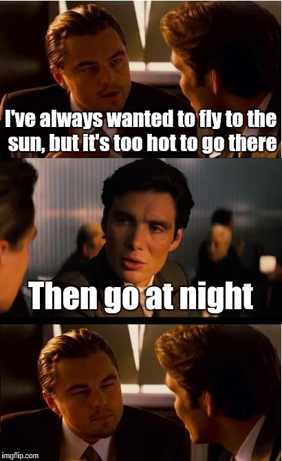 Works everytime | I've always wanted to fly to the sun, but it's too hot to go there; Then go at night | image tagged in memes,inception,trhtimmy | made w/ Imgflip meme maker