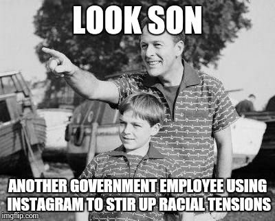 Taking the divide and rule techniques to social media | LOOK SON; ANOTHER GOVERNMENT EMPLOYEE USING INSTAGRAM TO STIR UP RACIAL TENSIONS | image tagged in memes,look son | made w/ Imgflip meme maker