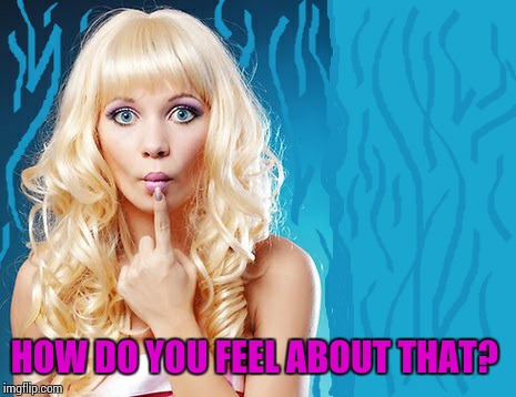 ditzy blonde | HOW DO YOU FEEL ABOUT THAT? | image tagged in ditzy blonde | made w/ Imgflip meme maker