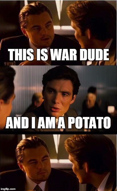 Inception Meme | THIS IS WAR DUDE; AND I AM A POTATO | image tagged in memes,inception | made w/ Imgflip meme maker