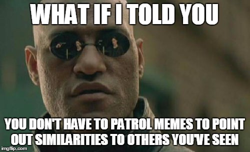 Matrix Morpheus Meme | WHAT IF I TOLD YOU YOU DON'T HAVE TO PATROL MEMES TO POINT OUT SIMILARITIES TO OTHERS YOU'VE SEEN | image tagged in memes,matrix morpheus | made w/ Imgflip meme maker