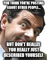 Idiots | YOU THINK YOU'RE POSTING ABOUT OTHER PEOPLE... BUT DON'T REALIZE YOU REALLY JUST DESCRIBED YOURSELF. | image tagged in idiots | made w/ Imgflip meme maker
